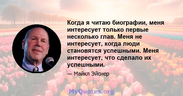 Когда я читаю биографии, меня интересует только первые несколько глав. Меня не интересует, когда люди становятся успешными. Меня интересует, что сделало их успешными.