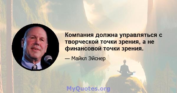 Компания должна управляться с творческой точки зрения, а не финансовой точки зрения.