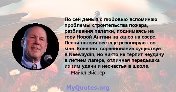 По сей день я с любовью вспоминаю проблемы строительства пожара, разбивания палатки, поднимаясь на гору Новой Англии на каноэ на озере. Песни лагеря все еще резонируют во мне. Конечно, соревнование существует в