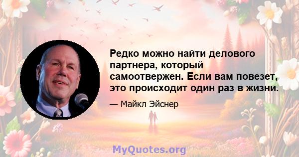 Редко можно найти делового партнера, который самоотвержен. Если вам повезет, это происходит один раз в жизни.