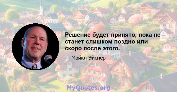 Решение будет принято, пока не станет слишком поздно или скоро после этого.