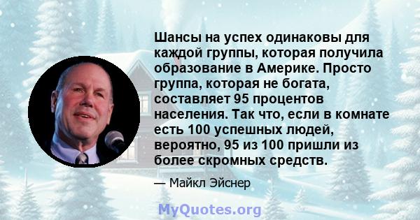 Шансы на успех одинаковы для каждой группы, которая получила образование в Америке. Просто группа, которая не богата, составляет 95 процентов населения. Так что, если в комнате есть 100 успешных людей, вероятно, 95 из