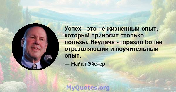 Успех - это не жизненный опыт, который приносит столько пользы. Неудача - гораздо более отрезвляющий и поучительный опыт.