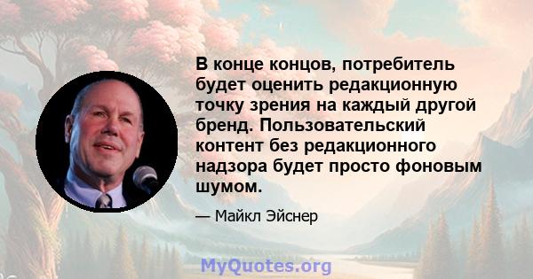 В конце концов, потребитель будет оценить редакционную точку зрения на каждый другой бренд. Пользовательский контент без редакционного надзора будет просто фоновым шумом.