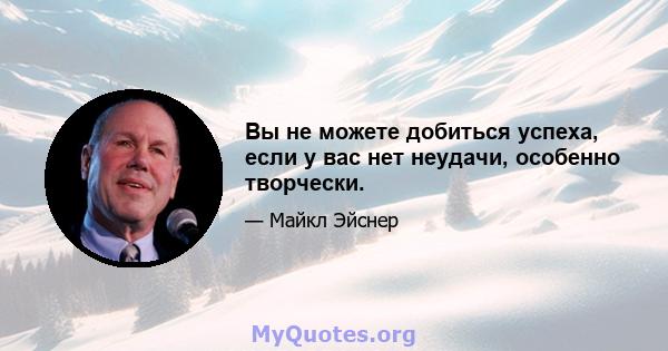 Вы не можете добиться успеха, если у вас нет неудачи, особенно творчески.