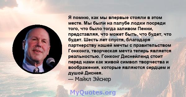 Я помню, как мы впервые стояли в этом месте. Мы были на палубе лодки посреди того, что было тогда заливом Пенни, представляя, что может быть, что будет, что будет. Шесть лет спустя, благодаря партнерству нашей мечты с