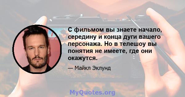 С фильмом вы знаете начало, середину и конца дуги вашего персонажа. Но в телешоу вы понятия не имеете, где они окажутся.