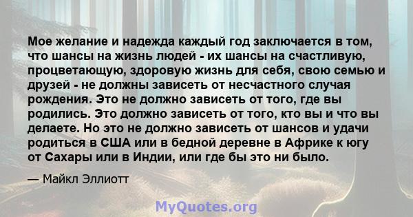 Мое желание и надежда каждый год заключается в том, что шансы на жизнь людей - их шансы на счастливую, процветающую, здоровую жизнь для себя, свою семью и друзей - не должны зависеть от несчастного случая рождения. Это