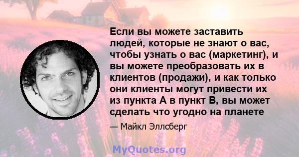 Если вы можете заставить людей, которые не знают о вас, чтобы узнать о вас (маркетинг), и вы можете преобразовать их в клиентов (продажи), и как только они клиенты могут привести их из пункта A в пункт B, вы может