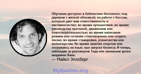 Обучение доступно в библиотеке бесплатно; под деревом с мягкой обложкой; на работе с боссом, который дает вам ответственность и наставничество; во время путешествия; во время руководства причиной, движением или