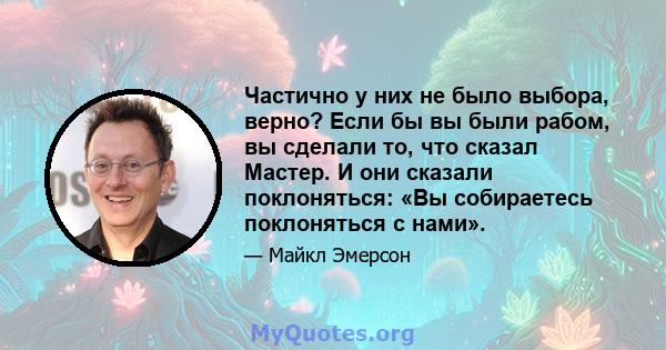 Частично у них не было выбора, верно? Если бы вы были рабом, вы сделали то, что сказал Мастер. И они сказали поклоняться: «Вы собираетесь поклоняться с нами».