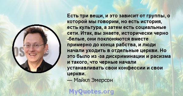 Есть три вещи, и это зависит от группы, о которой мы говорим, но есть история, есть культура, а затем есть социальные сети. Итак, вы знаете, исторически черно -белые, они поклоняются вместе примерно до конца рабства, и