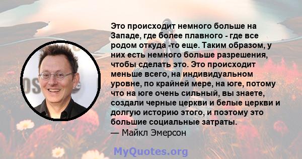 Это происходит немного больше на Западе, где более плавного - где все родом откуда -то еще. Таким образом, у них есть немного больше разрешения, чтобы сделать это. Это происходит меньше всего, на индивидуальном уровне,