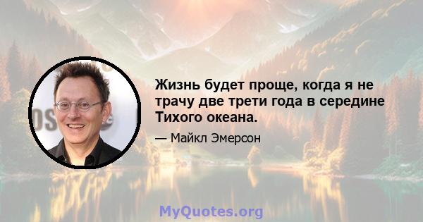 Жизнь будет проще, когда я не трачу две трети года в середине Тихого океана.