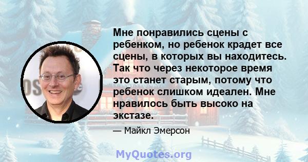 Мне понравились сцены с ребенком, но ребенок крадет все сцены, в которых вы находитесь. Так что через некоторое время это станет старым, потому что ребенок слишком идеален. Мне нравилось быть высоко на экстазе.