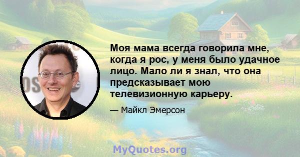 Моя мама всегда говорила мне, когда я рос, у меня было удачное лицо. Мало ли я знал, что она предсказывает мою телевизионную карьеру.