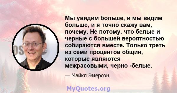 Мы увидим больше, и мы видим больше, и я точно скажу вам, почему. Не потому, что белые и черные с большей вероятностью собираются вместе. Только треть из семи процентов общин, которые являются межрасовыми, черно -белые.