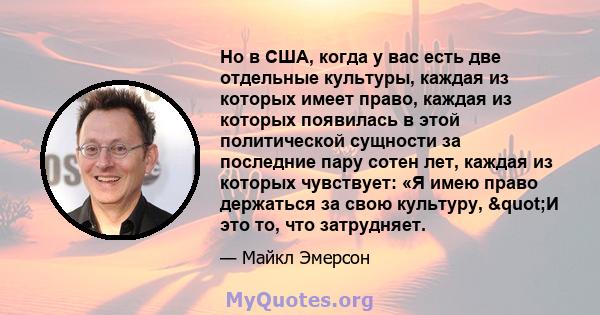 Но в США, когда у вас есть две отдельные культуры, каждая из которых имеет право, каждая из которых появилась в этой политической сущности за последние пару сотен лет, каждая из которых чувствует: «Я имею право