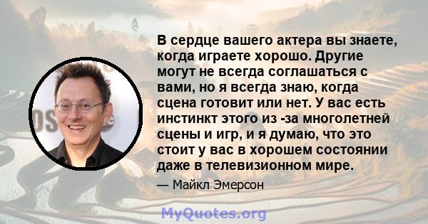 В сердце вашего актера вы знаете, когда играете хорошо. Другие могут не всегда соглашаться с вами, но я всегда знаю, когда сцена готовит или нет. У вас есть инстинкт этого из -за многолетней сцены и игр, и я думаю, что