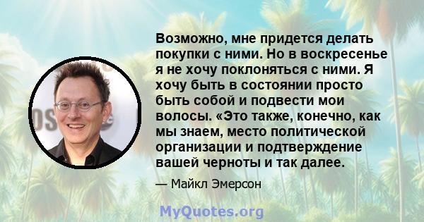 Возможно, мне придется делать покупки с ними. Но в воскресенье я не хочу поклоняться с ними. Я хочу быть в состоянии просто быть собой и подвести мои волосы. «Это также, конечно, как мы знаем, место политической