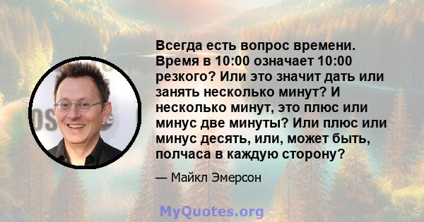 Всегда есть вопрос времени. Время в 10:00 означает 10:00 резкого? Или это значит дать или занять несколько минут? И несколько минут, это плюс или минус две минуты? Или плюс или минус десять, или, может быть, полчаса в