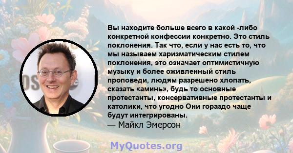 Вы находите больше всего в какой -либо конкретной конфессии конкретно. Это стиль поклонения. Так что, если у нас есть то, что мы называем харизматическим стилем поклонения, это означает оптимистичную музыку и более