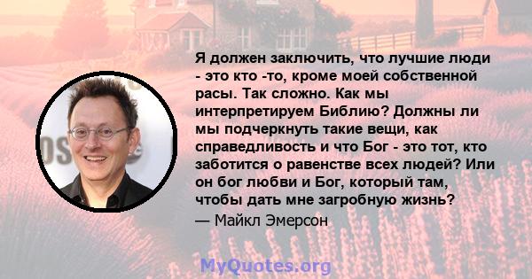 Я должен заключить, что лучшие люди - это кто -то, кроме моей собственной расы. Так сложно. Как мы интерпретируем Библию? Должны ли мы подчеркнуть такие вещи, как справедливость и что Бог - это тот, кто заботится о