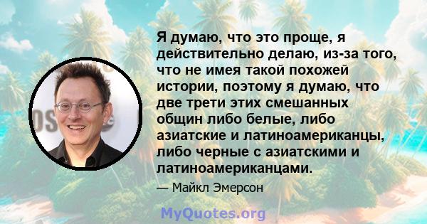 Я думаю, что это проще, я действительно делаю, из-за того, что не имея такой похожей истории, поэтому я думаю, что две трети этих смешанных общин либо белые, либо азиатские и латиноамериканцы, либо черные с азиатскими и 