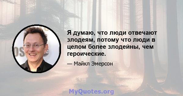 Я думаю, что люди отвечают злодеям, потому что люди в целом более злодейны, чем героические.