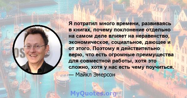 Я потратил много времени, развиваясь в книгах, почему поклонение отдельно на самом деле влияет на неравенство, экономическое, социальное, дающее и от этого. Поэтому я действительно верю, что есть огромные преимущества