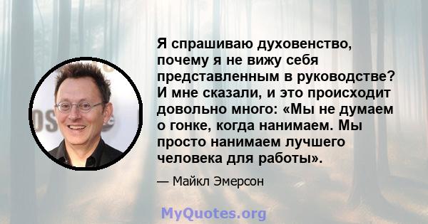 Я спрашиваю духовенство, почему я не вижу себя представленным в руководстве? И мне сказали, и это происходит довольно много: «Мы не думаем о гонке, когда нанимаем. Мы просто нанимаем лучшего человека для работы».