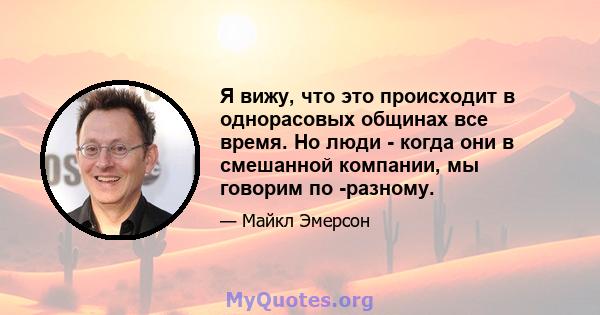 Я вижу, что это происходит в однорасовых общинах все время. Но люди - когда они в смешанной компании, мы говорим по -разному.