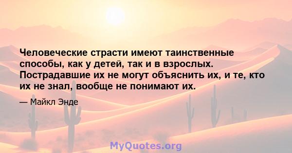 Человеческие страсти имеют таинственные способы, как у детей, так и в взрослых. Пострадавшие их не могут объяснить их, и те, кто их не знал, вообще не понимают их.