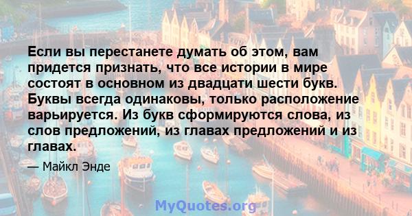 Если вы перестанете думать об этом, вам придется признать, что все истории в мире состоят в основном из двадцати шести букв. Буквы всегда одинаковы, только расположение варьируется. Из букв сформируются слова, из слов