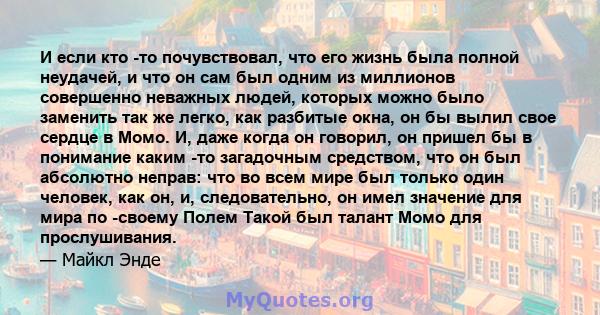 И если кто -то почувствовал, что его жизнь была полной неудачей, и что он сам был одним из миллионов совершенно неважных людей, которых можно было заменить так же легко, как разбитые окна, он бы вылил свое сердце в