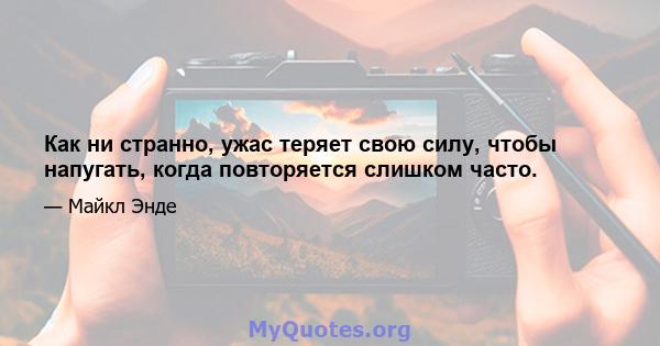 Как ни странно, ужас теряет свою силу, чтобы напугать, когда повторяется слишком часто.