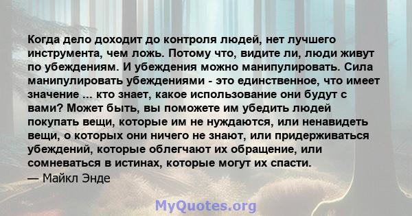 Когда дело доходит до контроля людей, нет лучшего инструмента, чем ложь. Потому что, видите ли, люди живут по убеждениям. И убеждения можно манипулировать. Сила манипулировать убеждениями - это единственное, что имеет