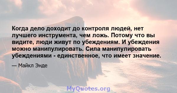 Когда дело доходит до контроля людей, нет лучшего инструмента, чем ложь. Потому что вы видите, люди живут по убеждениям. И убеждения можно манипулировать. Сила манипулировать убеждениями - единственное, что имеет