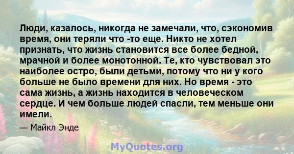 Люди, казалось, никогда не замечали, что, сэкономив время, они теряли что -то еще. Никто не хотел признать, что жизнь становится все более бедной, мрачной и более монотонной. Те, кто чувствовал это наиболее остро, были