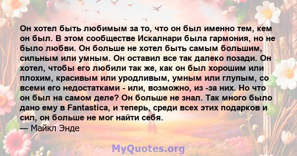 Он хотел быть любимым за то, что он был именно тем, кем он был. В этом сообществе Искалнари была гармония, но не было любви. Он больше не хотел быть самым большим, сильным или умным. Он оставил все так далеко позади. Он 