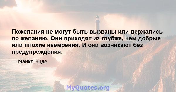 Пожелания не могут быть вызваны или держались по желанию. Они приходят из глубже, чем добрые или плохие намерения. И они возникают без предупреждения.