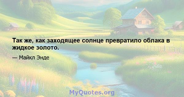 Так же, как заходящее солнце превратило облака в жидкое золото.