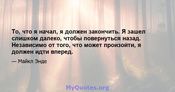 То, что я начал, я должен закончить. Я зашел слишком далеко, чтобы повернуться назад. Независимо от того, что может произойти, я должен идти вперед.