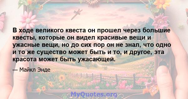 В ходе великого квеста он прошел через большие квесты, которые он видел красивые вещи и ужасные вещи, но до сих пор он не знал, что одно и то же существо может быть и то, и другое, эта красота может быть ужасающей.