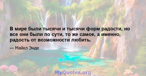 В мире были тысячи и тысячи форм радости, но все они были по сути, то же самое, а именно, радость от возможности любить.