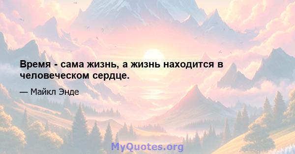 Время - сама жизнь, а жизнь находится в человеческом сердце.