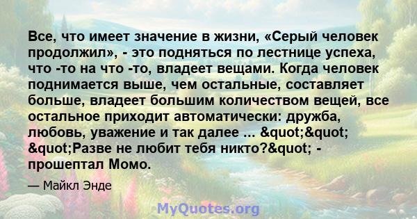 Все, что имеет значение в жизни, «Серый человек продолжил», - это подняться по лестнице успеха, что -то на что -то, владеет вещами. Когда человек поднимается выше, чем остальные, составляет больше, владеет большим