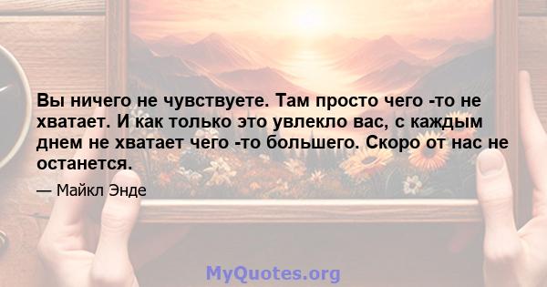 Вы ничего не чувствуете. Там просто чего -то не хватает. И как только это увлекло вас, с каждым днем ​​не хватает чего -то большего. Скоро от нас не останется.