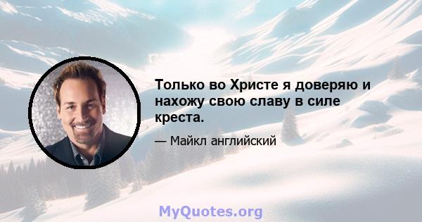 Только во Христе я доверяю и нахожу свою славу в силе креста.