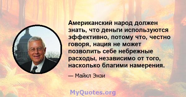 Американский народ должен знать, что деньги используются эффективно, потому что, честно говоря, нация не может позволить себе небрежные расходы, независимо от того, насколько благими намерения.